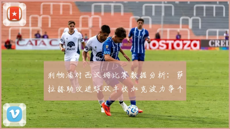 利物浦对西汉姆比赛数据分析：萨拉赫助攻进球双丰收加克波力争个人职业生涯50球