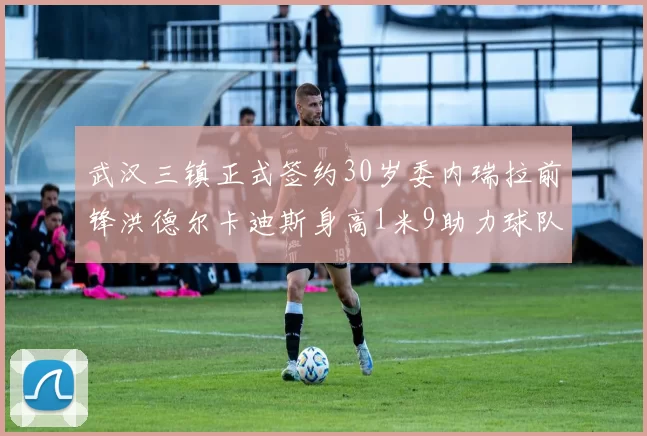武汉三镇正式签约30岁委内瑞拉前锋洪德尔卡迪斯身高1米9助力球队新赛季