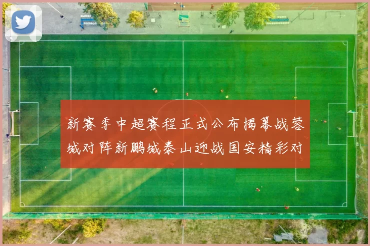 新赛季中超赛程正式公布揭幕战蓉城对阵新鹏城泰山迎战国安精彩对决即将开启