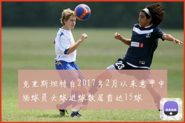 克里斯坦特自2017年2月以来意甲中场球员头球进球数居首达15球