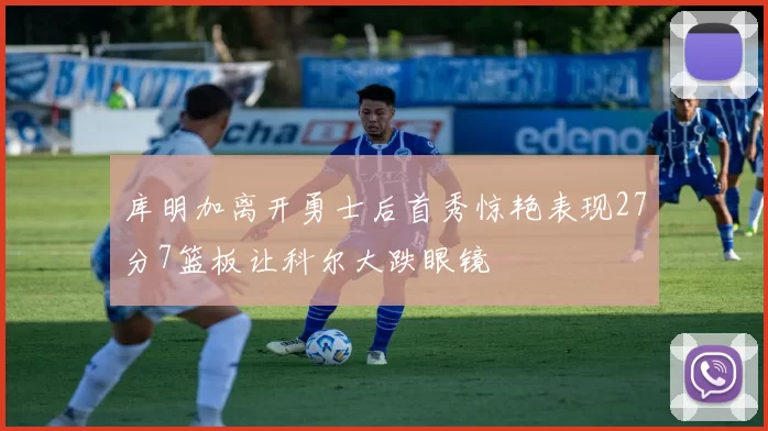 库明加离开勇士后首秀惊艳表现27分7篮板让科尔大跌眼镜