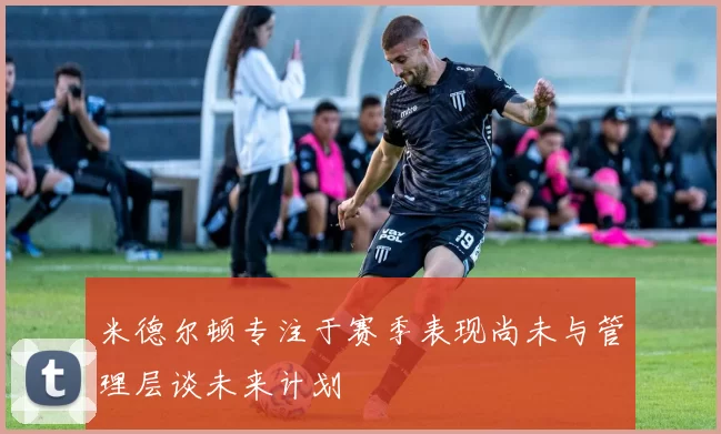 米德尔顿专注于赛季表现尚未与管理层谈未来计划