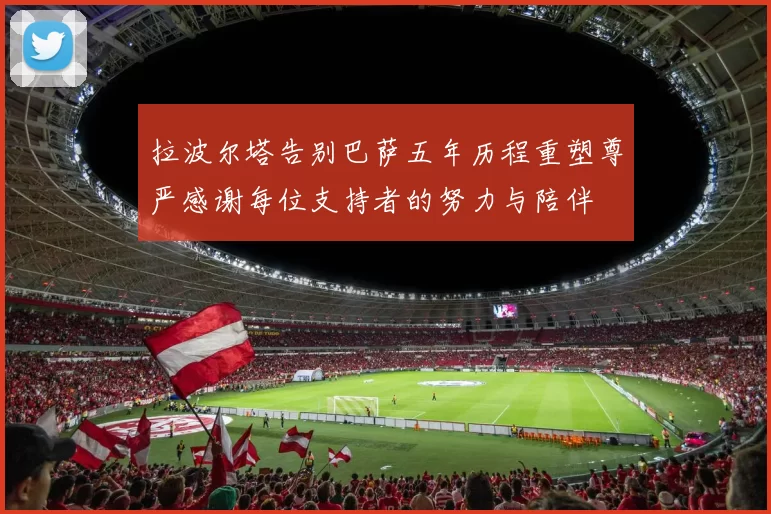 拉波尔塔告别巴萨五年历程重塑尊严感谢每位支持者的努力与陪伴