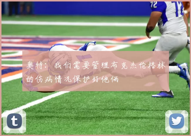 奥特：我们需要管理布克杰伦格林的伤病情况保护好他俩