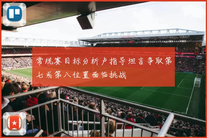 常规赛目标分析卢指导坦言争取第七或第八位置面临挑战