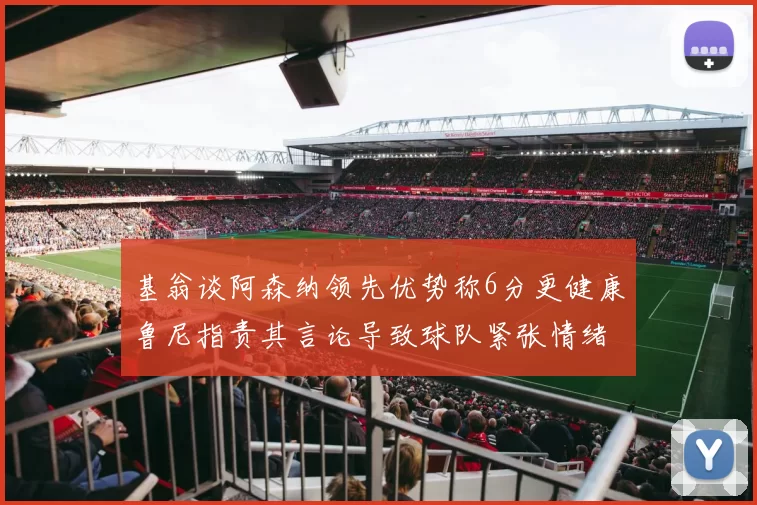 基翁谈阿森纳领先优势称6分更健康鲁尼指责其言论导致球队紧张情绪