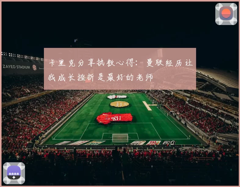 卡里克分享执教心得：曼联经历让我成长挫折是最好的老师