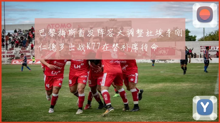 巴黎梅斯首发阵容大调整杜埃李刚仁德罗出战K77在替补席待命