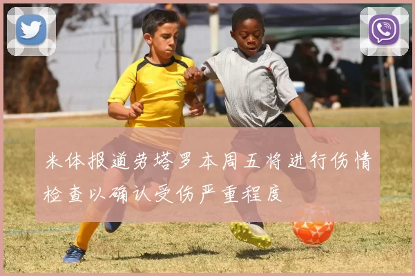 米体报道劳塔罗本周五将进行伤情检查以确认受伤严重程度