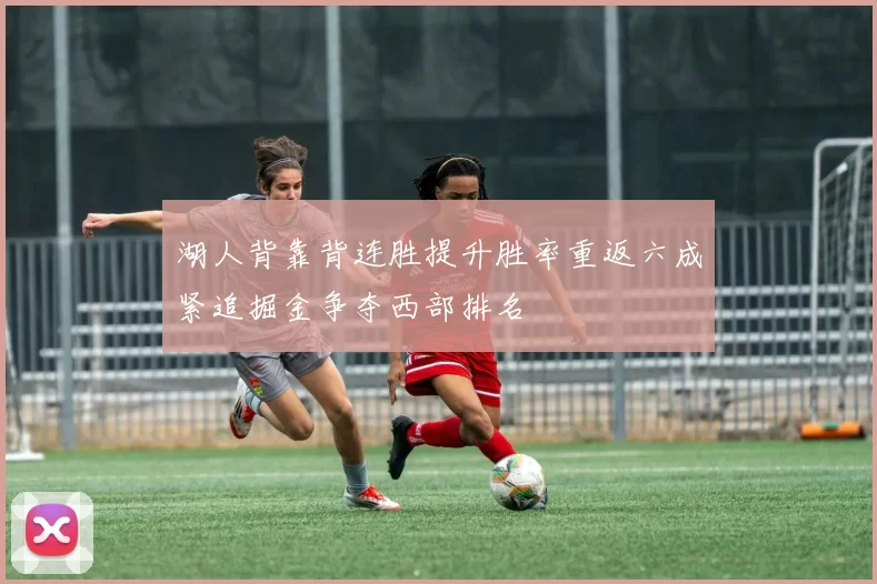 湖人背靠背连胜提升胜率重返六成紧追掘金争夺西部排名