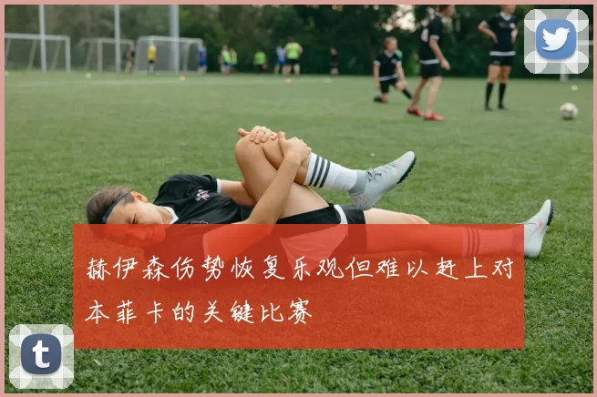 赫伊森伤势恢复乐观但难以赶上对本菲卡的关键比赛