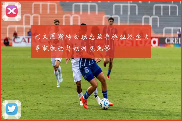 尤文图斯转会动态放弃施拉格全力争取凯西与切列克免签