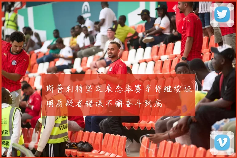 斯普利特坚定表态本赛季将继续证明质疑者错误不懈奋斗到底