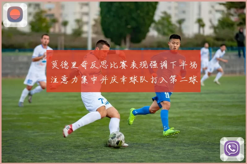 莫德里奇反思比赛表现强调下半场注意力集中并庆幸球队打入第二球