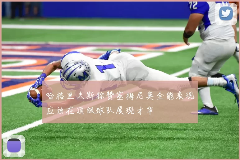 哈格里夫斯称赞塞梅尼奥全能表现应该在顶级球队展现才华
