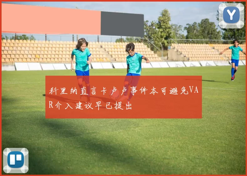 科里纳直言卡卢卢事件本可避免VAR介入建议早已提出