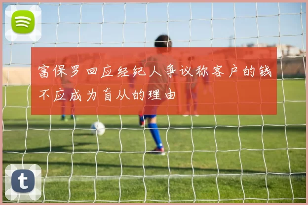 富保罗回应经纪人争议称客户的钱不应成为盲从的理由