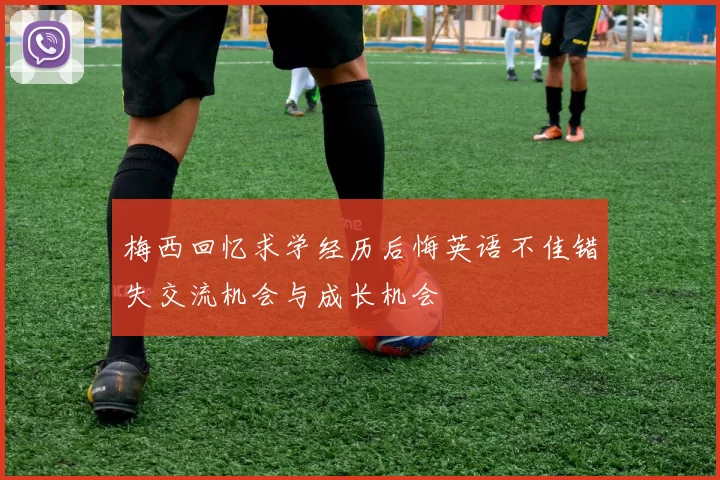 梅西回忆求学经历后悔英语不佳错失交流机会与成长机会